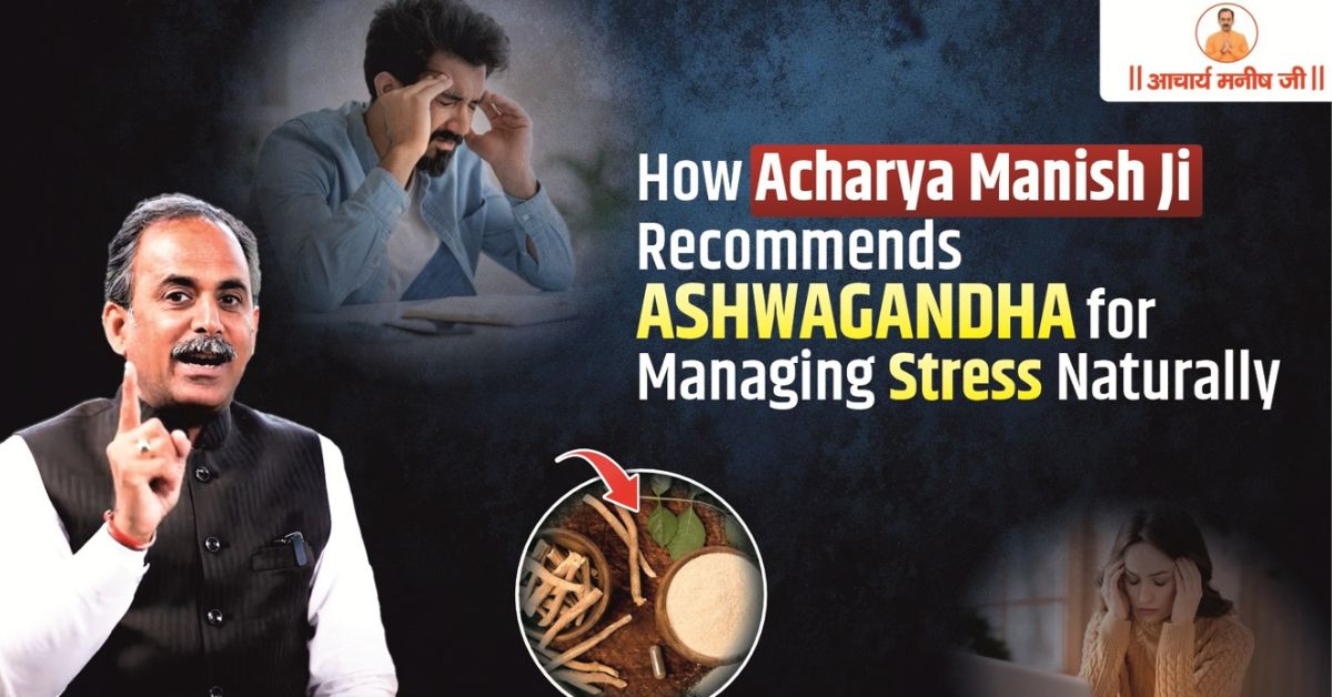 How Acharya Manish Ji Recommends Ashwagandha for Managing Stress Naturally