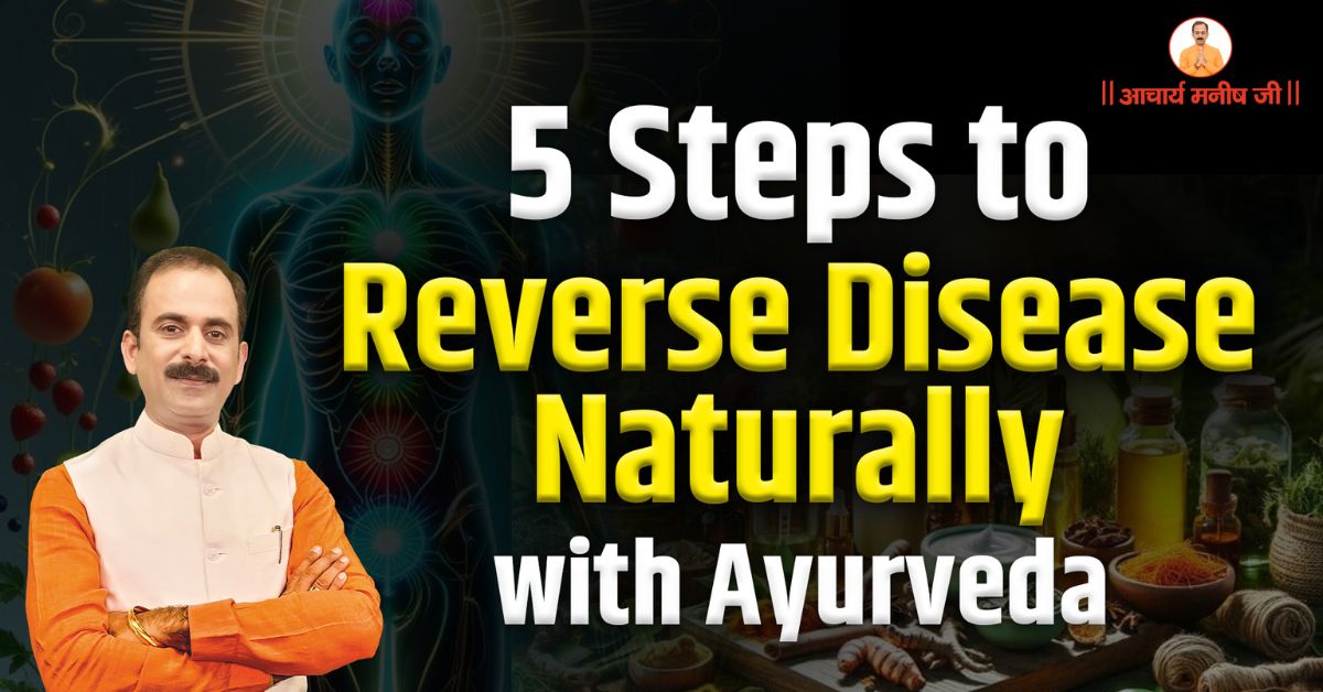 5 Steps to Reverse Disease Naturally with Ayurveda – Acharya Manish Ji