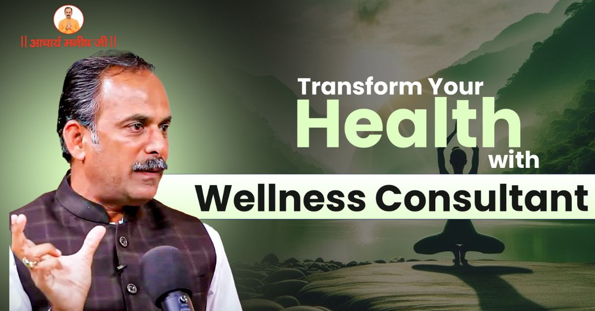 How to Transform Your Health with Wellness Consultant Acharya Manish Ji