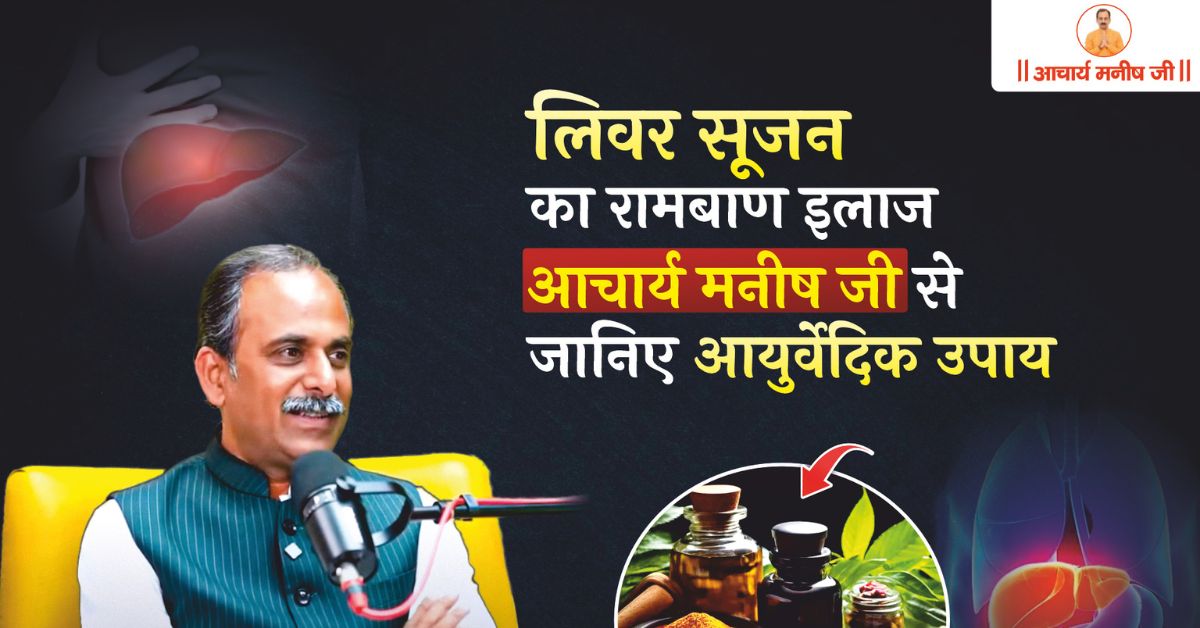 लिवर सूजन का रामबाण इलाज – आचार्य मनीष जी से जानिए आयुर्वेदिक उपाय