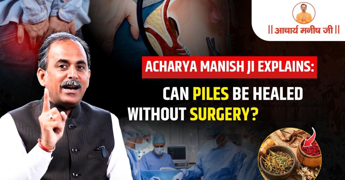 Can Piles Be Healed Without Surgery? Acharya Manish Ji’s Natural Approach