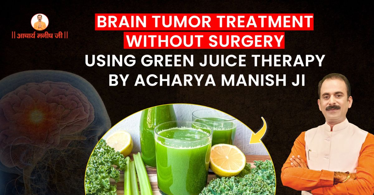 Brain Tumor Treatment Without Surgery Using Green Juice Therapy by Acharya Manish Ji
