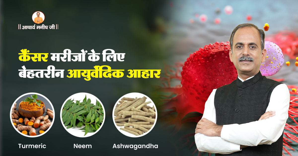कैंसर मरीजों के लिए बेहतरीन आयुर्वेदिक आहार: आचार्य मनीष जी द्वारा सम्पूर्ण उपचार