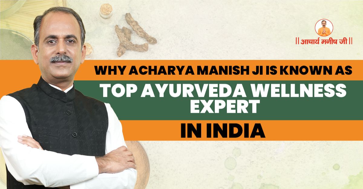 Why Acharya Manish Ji is Known as Top Ayurveda Wellness Expert in India