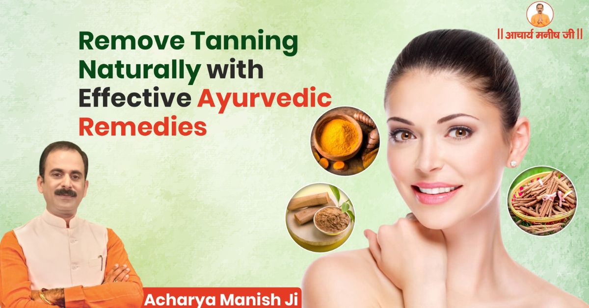 How to Remove Tanning Naturally with Acharya Manish Ji’s Effective Ayurvedic Remedies