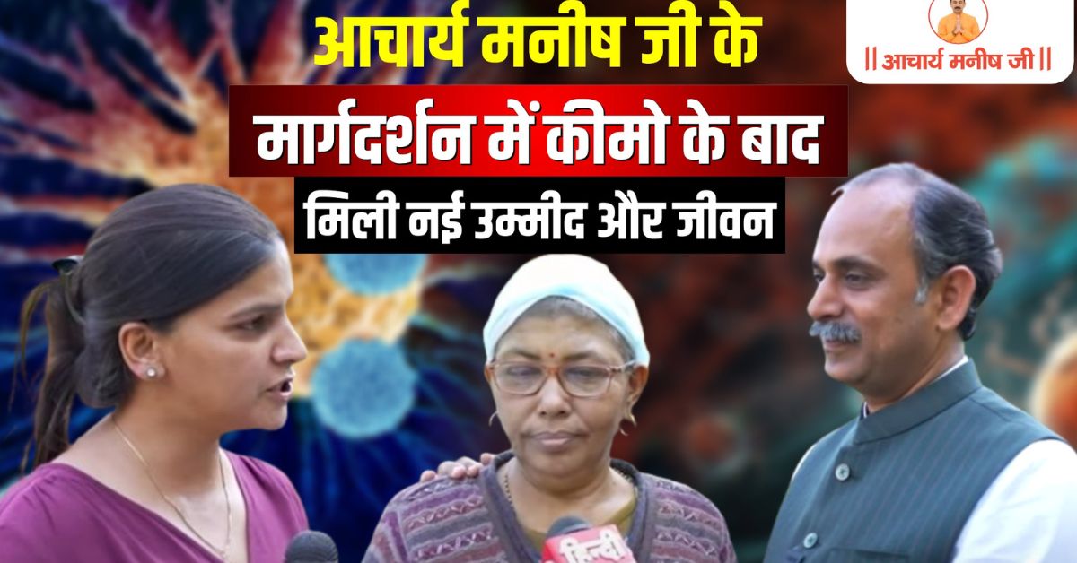 आचार्य मनीष जी के मार्गदर्शन में कीमो के बाद मिली नई उम्मीद और जीवन