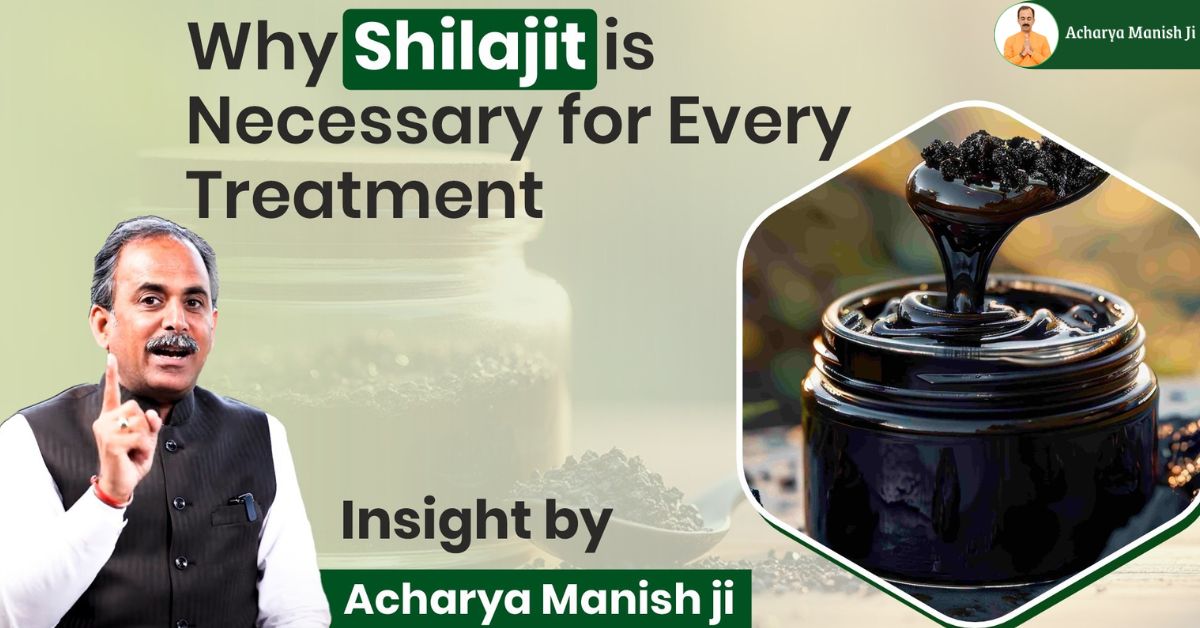 Why Shilajit is Necessary for Every Treatment Insight by Acharya Manish ji