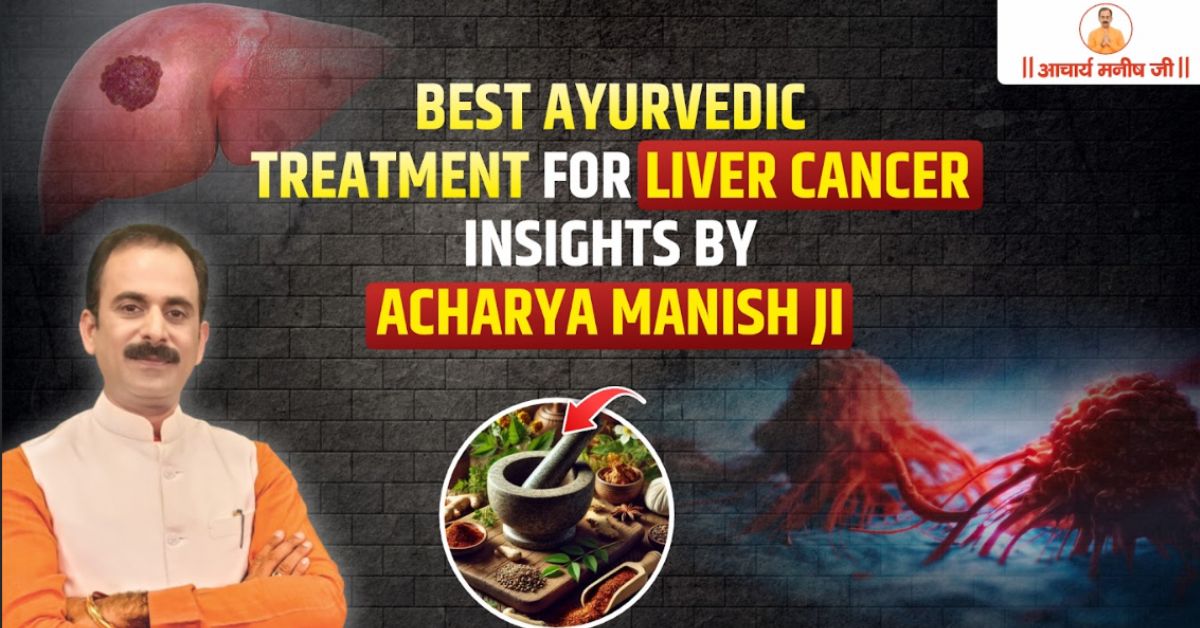 Best Ayurvedic Treatment for Liver Cancer – Insights by Acharya Manish Ji