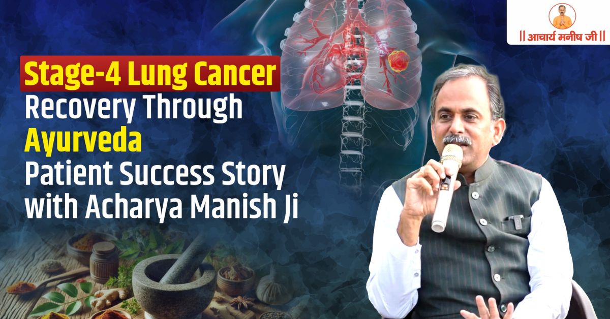 Stage-4 Lung Cancer Recovery Through Ayurveda | Patient Success Story with Acharya Manish Ji