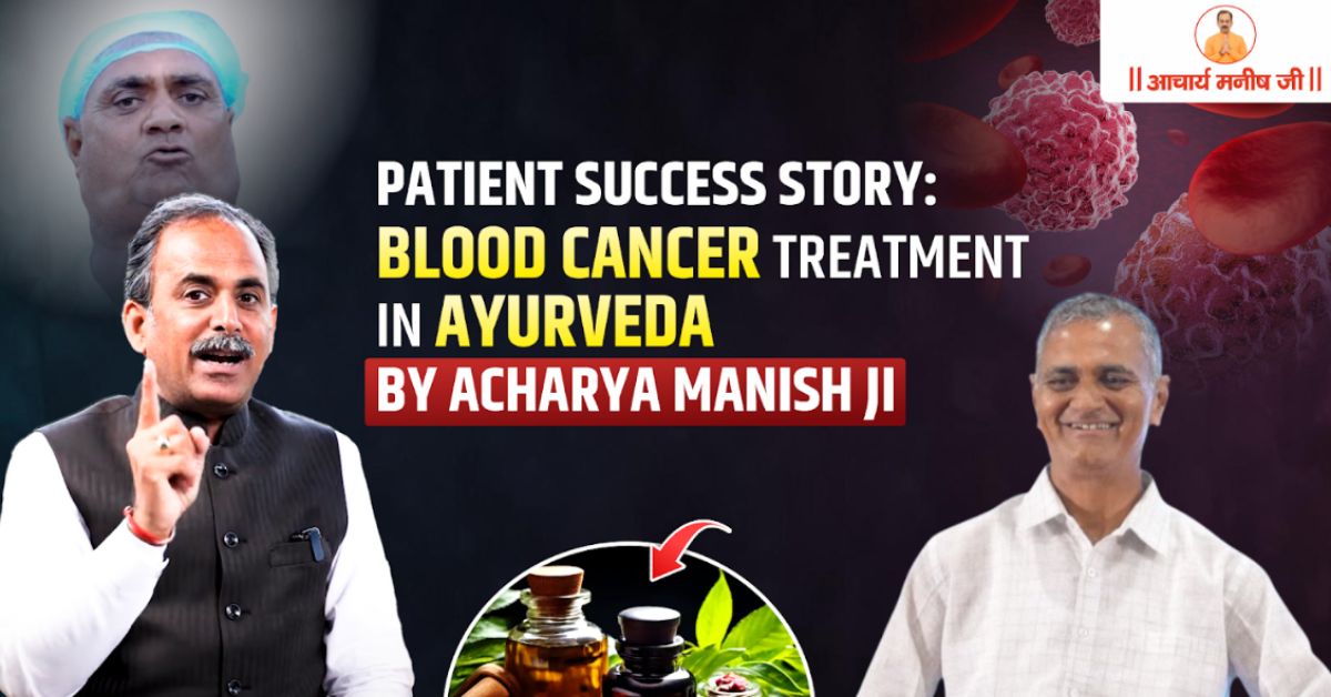 Patient Success Story: Blood Cancer Treatment in Ayurveda by Acharya Manish Ji
