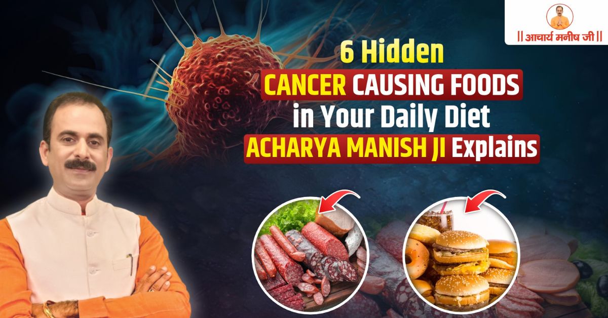 6 Hidden Cancer-Causing Foods in Your Daily Diet – Acharya Manish Ji Explains