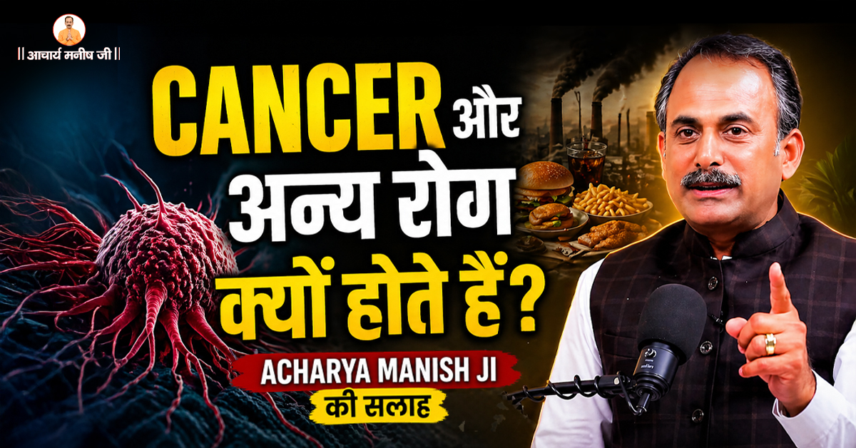 Cancer और अन्य रोग क्यों होते हैं? Acharya Manish Ji की सलाह