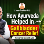 How Ayurveda Helped in Gallbladder Cancer Relief | Acharya Manish Ji