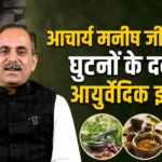 आचार्य मनीष जी से जानें घुटनों के दर्द का आयुर्वेदिक इलाज