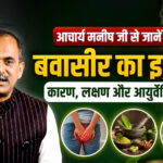 आचार्य मनीष जी से जानें बवासीर का इलाज – कारण, लक्षण और आयुर्वेदिक उपाय