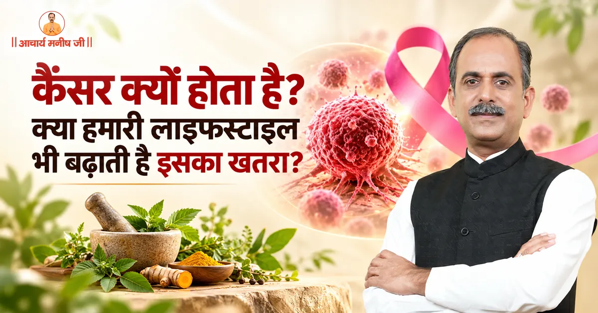 कैंसर क्यों होता है? क्या हमारी लाइफस्टाइल भी बढ़ाती है इसका खतरा? जानिए Acharya Manish Ji से