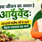 स्वस्थ जीवन का आधार है आयुर्वेद: आचार्य मनीष जी से जानें बेहतर स्वास्थ्य का मार्ग